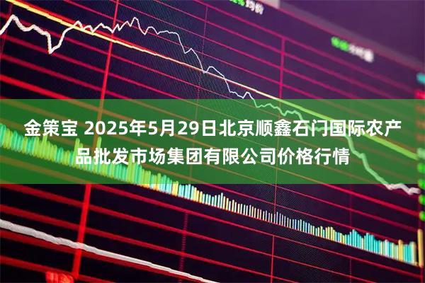 金策宝 2025年5月29日北京顺鑫石门国际农产品批发市场集团有限公司价格行情