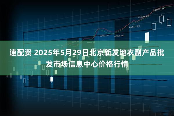 速配资 2025年5月29日北京新发地农副产品批发市场信息中心价格行情