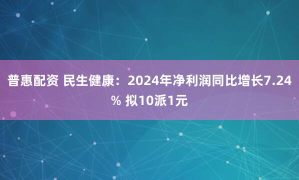 普惠配资 民生健康：2024年净利润同比增长7.24% 拟10派1元