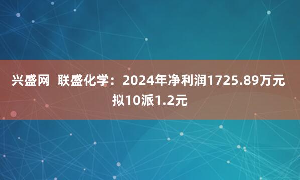 兴盛网  联盛化学：2024年净利润1725.89万元 拟10派1.2元