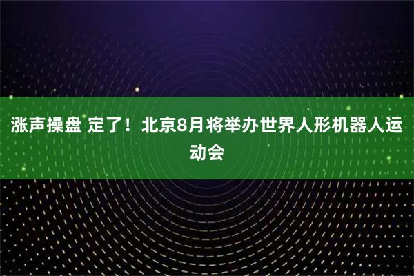涨声操盘 定了！北京8月将举办世界人形机器人运动会