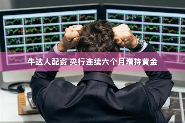 牛达人配资 央行连续六个月增持黄金