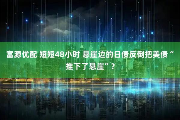 富源优配 短短48小时 悬崖边的日债反倒把美债“推下了悬崖”？