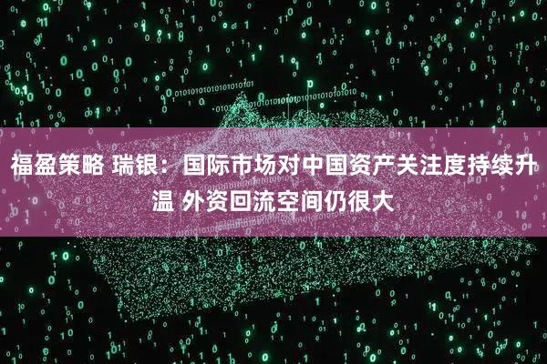福盈策略 瑞银:国际市场对中国资产关注度持续升温 外资回流空间仍很大