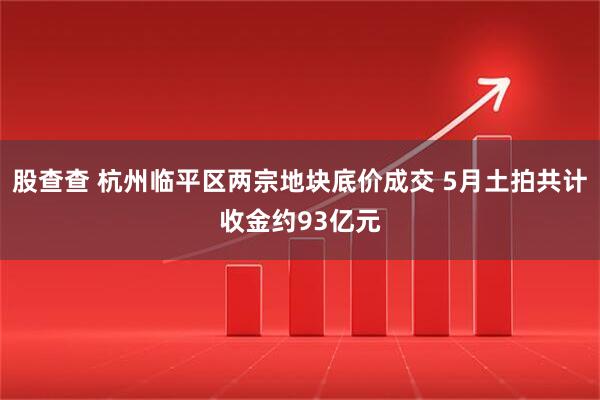股查查 杭州临平区两宗地块底价成交 5月土拍共计收金约93亿元
