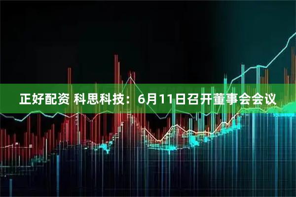 正好配资 科思科技：6月11日召开董事会会议