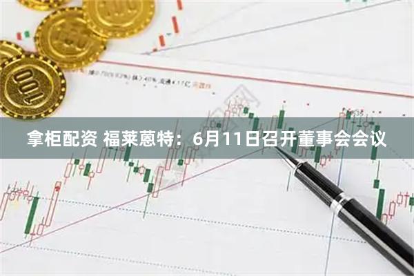 拿柜配资 福莱蒽特：6月11日召开董事会会议