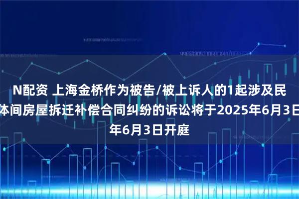 N配资 上海金桥作为被告/被上诉人的1起涉及民事主体间房屋拆迁补偿合同纠纷的诉讼将于2025年6月3日开庭