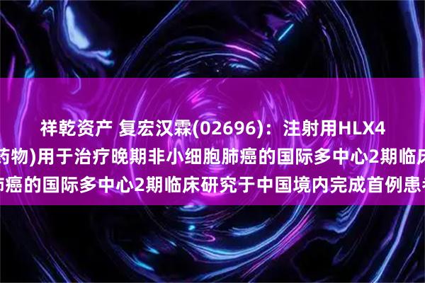 祥乾资产 复宏汉霖(02696)：注射用HLX43(靶向PD-L1抗体偶联药物)用于治疗晚期非小细胞肺癌的国际多中心2期临床研究于中国境内完成首例患者给药