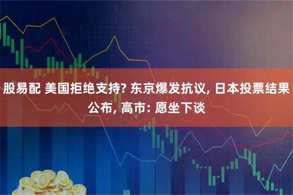 股易配 美国拒绝支持? 东京爆发抗议, 日本投票结果公布, 高市: 愿坐下谈