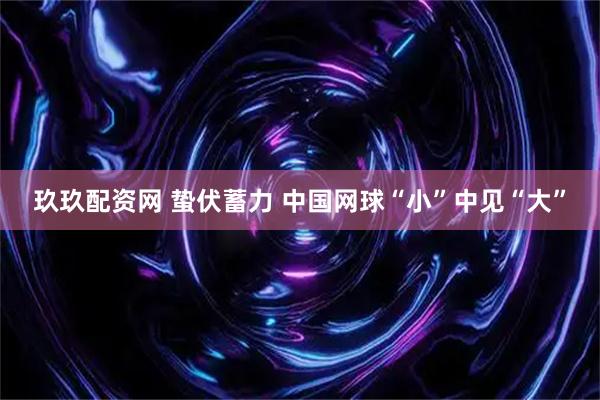 玖玖配资网 蛰伏蓄力 中国网球“小”中见“大”