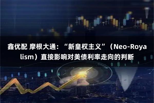 鑫优配 摩根大通：“新皇权主义”（Neo-Royalism）直接影响对美债利率走向的判断