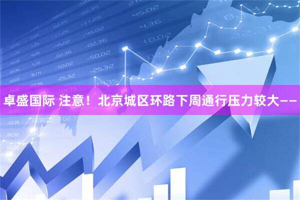 卓盛国际 注意！北京城区环路下周通行压力较大——