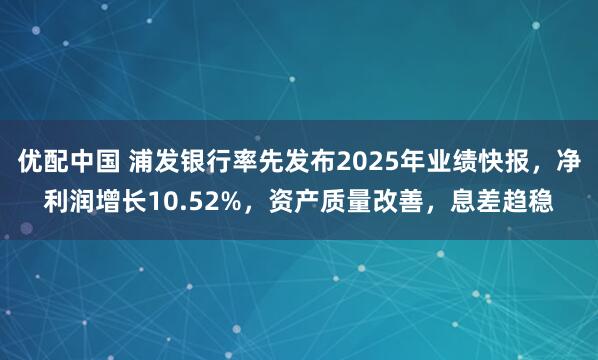 优配中国 浦发银行率先发布2025年业绩快报,净利润增长10.52%,资产质量改善,息差趋稳