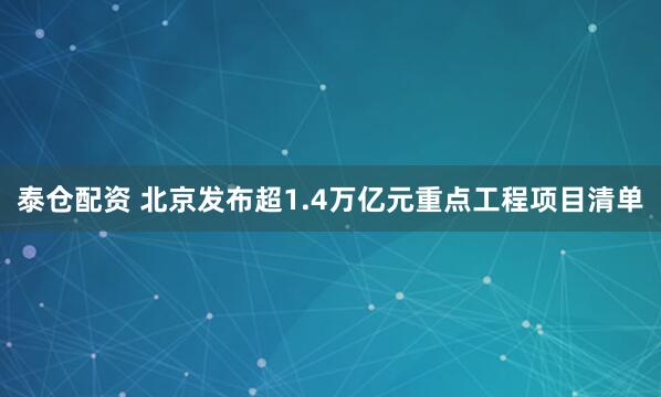泰仓配资 北京发布超1.4万亿元重点工程项目清单