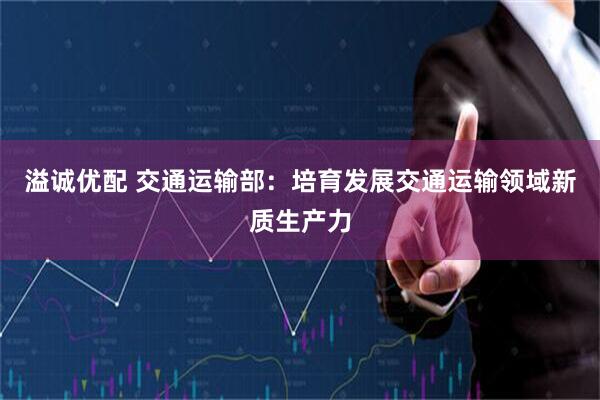 溢诚优配 交通运输部：培育发展交通运输领域新质生产力
