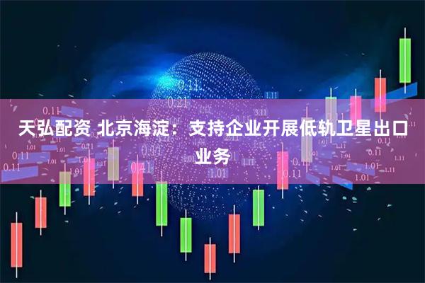 天弘配资 北京海淀：支持企业开展低轨卫星出口业务