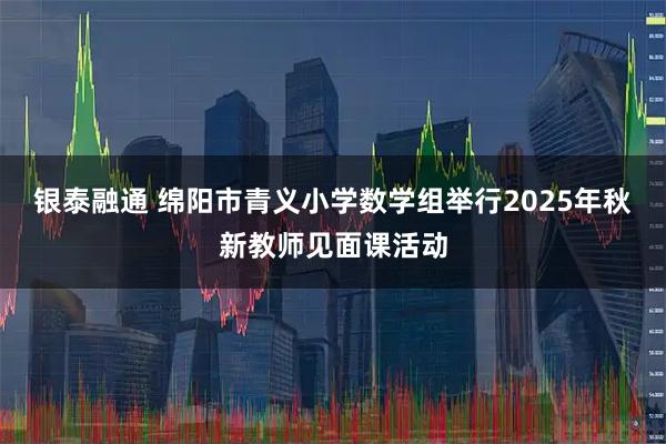 银泰融通 绵阳市青义小学数学组举行2025年秋新教师见面课活动
