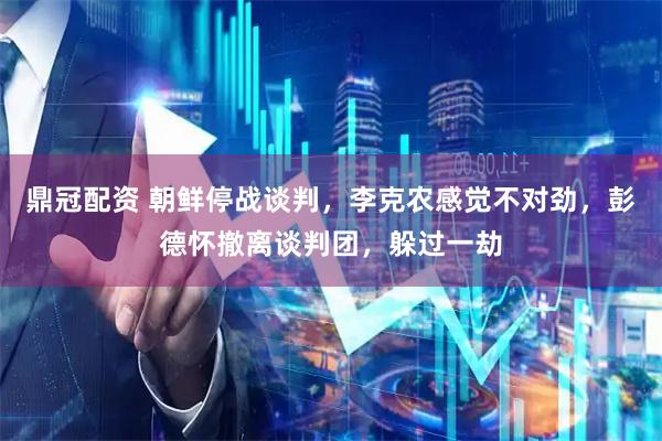 鼎冠配资 朝鲜停战谈判，李克农感觉不对劲，彭德怀撤离谈判团，躲过一劫