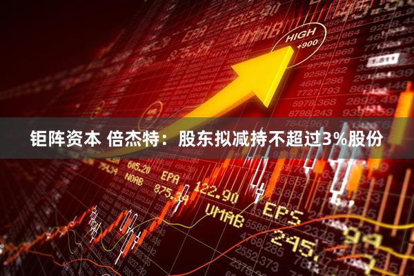 钜阵资本 倍杰特：股东拟减持不超过3%股份