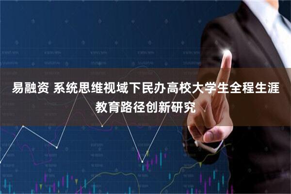 易融资 系统思维视域下民办高校大学生全程生涯教育路径创新研究