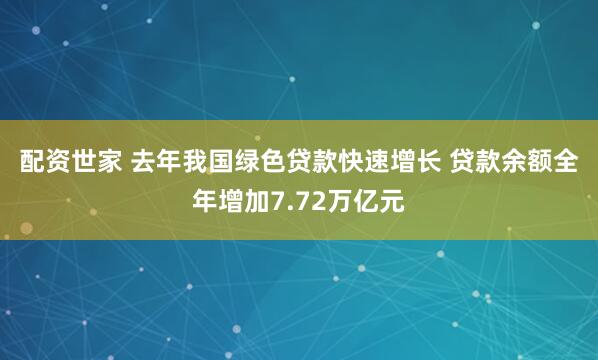 配资世家 去年我国绿色贷款快速增长 贷款余额全年增加7.72万亿元