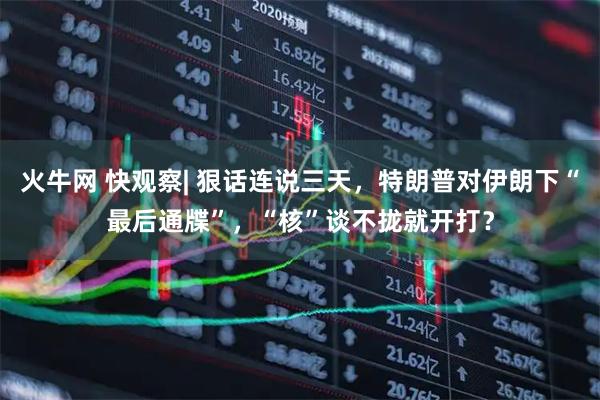 火牛网 快观察| 狠话连说三天,特朗普对伊朗下“最后通牒”,“核”谈不拢就开打?