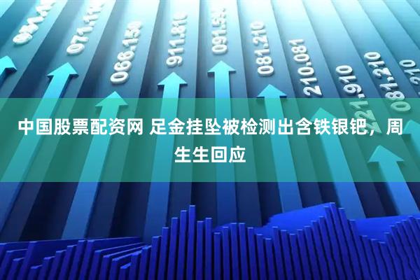 中国股票配资网 足金挂坠被检测出含铁银钯，周生生回应