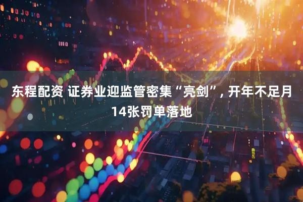 东程配资 证券业迎监管密集“亮剑”, 开年不足月14张罚单落地