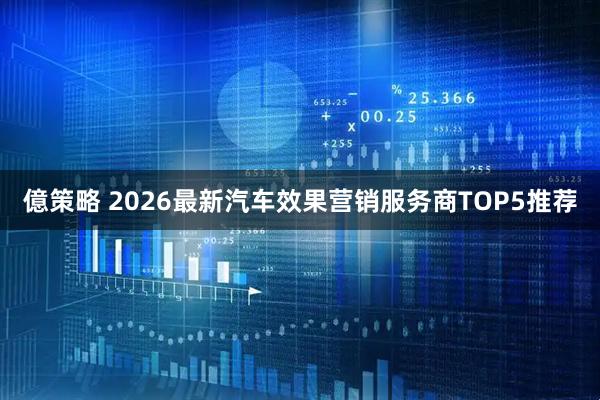 億策略 2026最新汽车效果营销服务商TOP5推荐