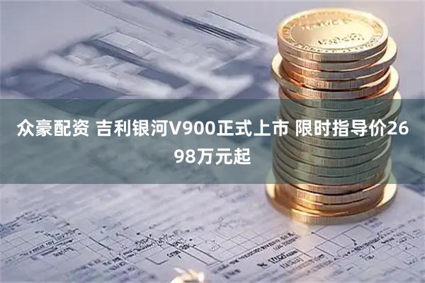 众豪配资 吉利银河V900正式上市 限时指导价2698万元起