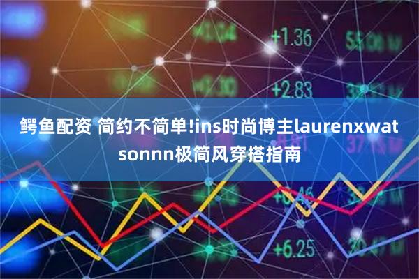 鳄鱼配资 简约不简单!ins时尚博主laurenxwatsonnn极简风穿搭指南