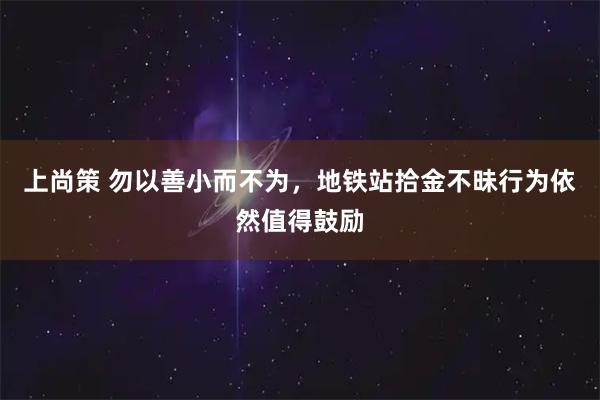 上尚策 勿以善小而不为，地铁站拾金不昧行为依然值得鼓励