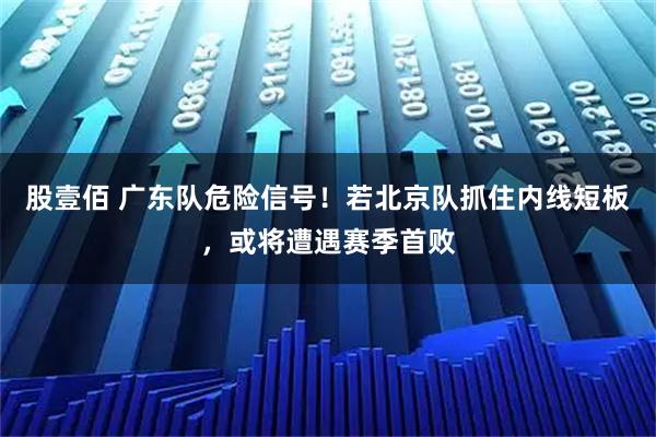 股壹佰 广东队危险信号！若北京队抓住内线短板，或将遭遇赛季首败
