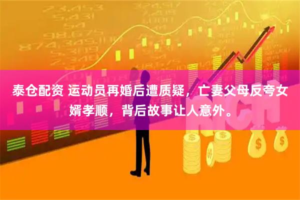 泰仓配资 运动员再婚后遭质疑，亡妻父母反夸女婿孝顺，背后故事让人意外。