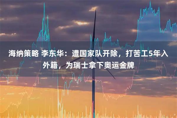 海纳策略 李东华:遭国家队开除,打苦工5年入外籍,为瑞士拿下奥运金牌