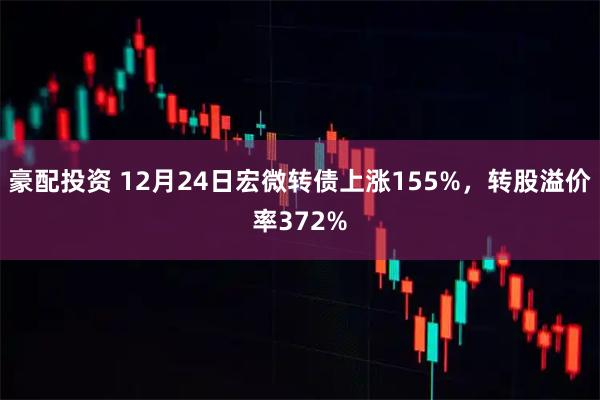 豪配投资 12月24日宏微转债上涨155%，转股溢价率372%