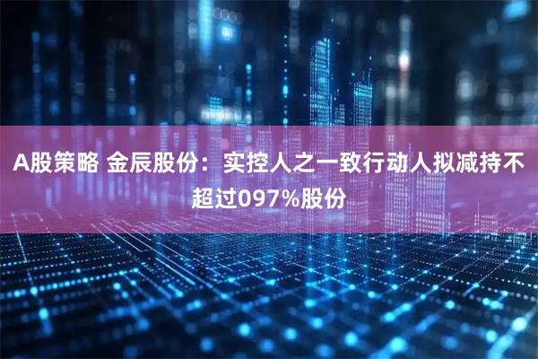 A股策略 金辰股份：实控人之一致行动人拟减持不超过097%股份