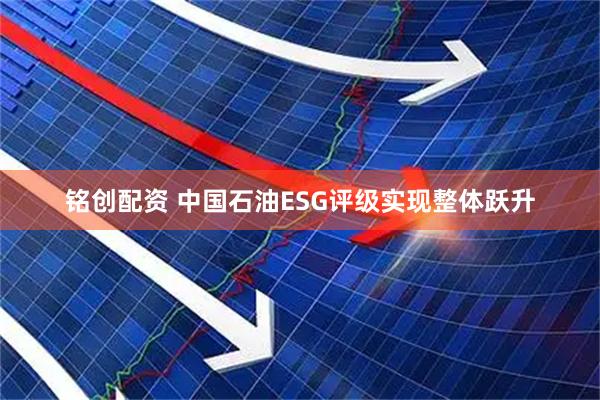 铭创配资 中国石油ESG评级实现整体跃升
