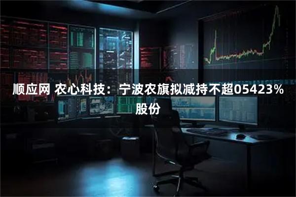 顺应网 农心科技：宁波农旗拟减持不超05423%股份