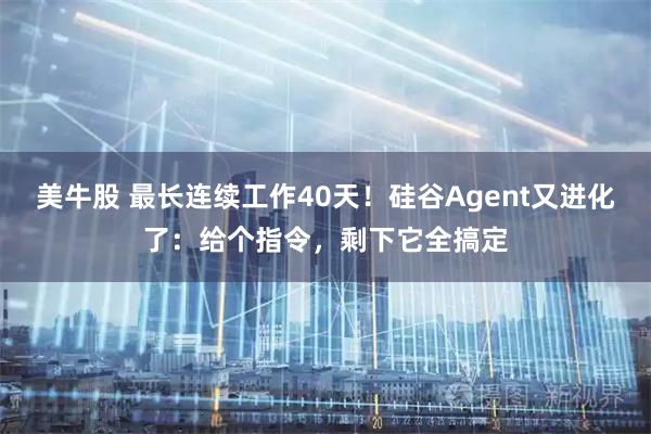 美牛股 最长连续工作40天！硅谷Agent又进化了：给个指令，剩下它全搞定
