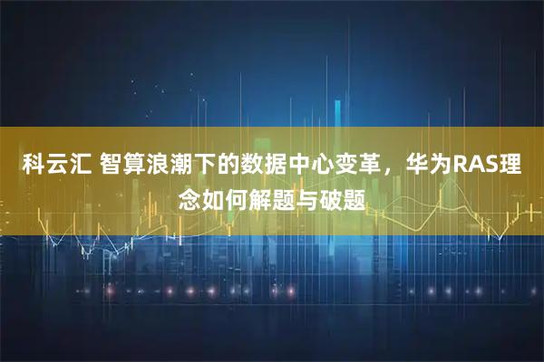科云汇 智算浪潮下的数据中心变革，华为RAS理念如何解题与破题