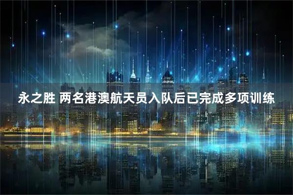 永之胜 两名港澳航天员入队后已完成多项训练