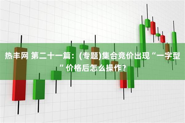 热丰网 第二十一篇：(专题)集合竞价出现“一字型”价格后怎么操作？