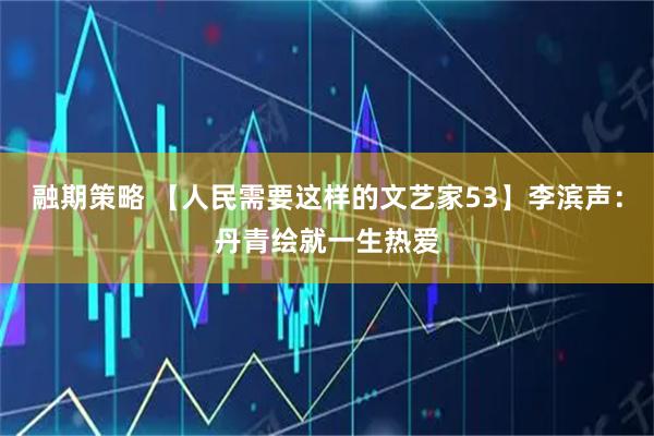 融期策略 【人民需要这样的文艺家53】李滨声：丹青绘就一生热爱