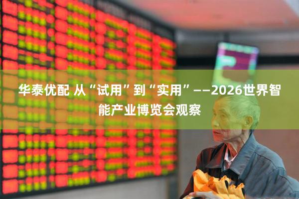 华泰优配 从“试用”到“实用”——2026世界智能产业博览会观察