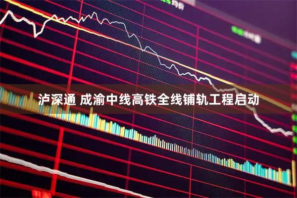 泸深通 成渝中线高铁全线铺轨工程启动