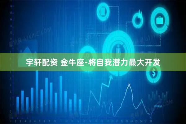 宇轩配资 金牛座-将自我潜力最大开发