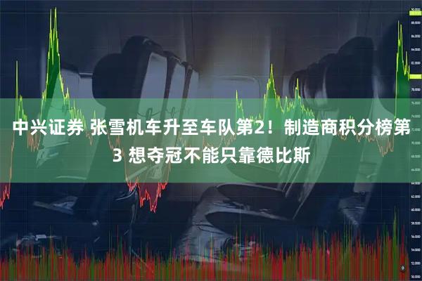 中兴证券 张雪机车升至车队第2！制造商积分榜第3 想夺冠不能只靠德比斯