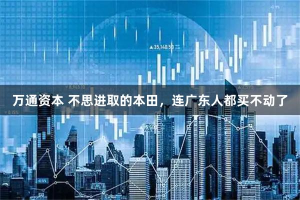 万通资本 不思进取的本田，连广东人都买不动了